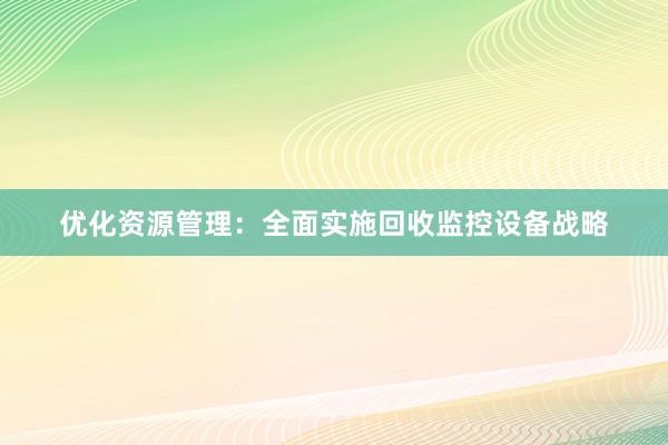 优化资源管理：全面实施回收监控设备战略