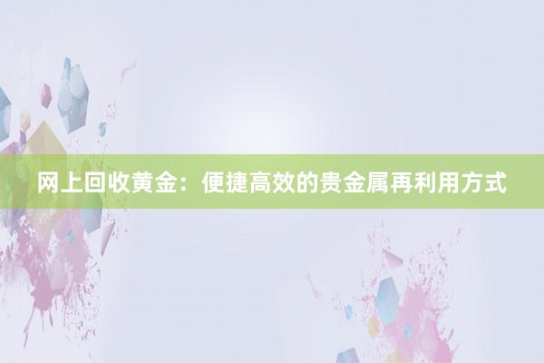 网上回收黄金：便捷高效的贵金属再利用方式