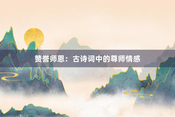 赞誉师恩：古诗词中的尊师情感